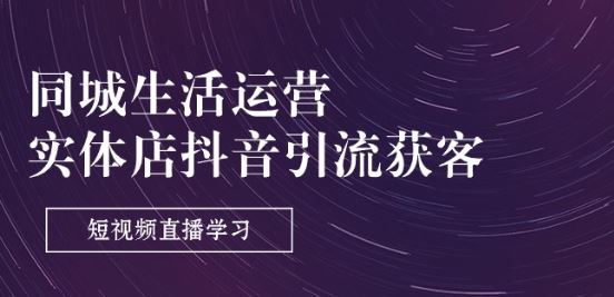 同城生活运营-实体店抖音引流获客:短视频直播学习(9节课)-轻创社项目网