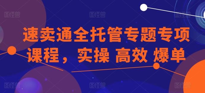 速卖通全托管专题专项课程,实操 高效 爆单-轻创社项目网