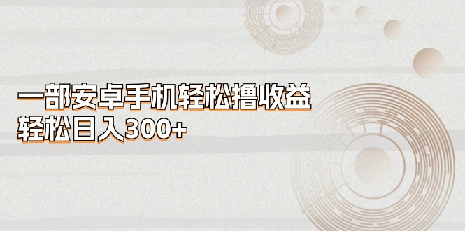 (11020期)一部安卓手机轻松撸收益,轻松日入300+-轻创社项目网