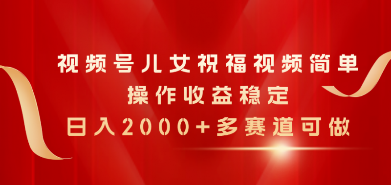 (11060期)视频号儿女祝福视频,简单操作收益稳定,日入2000+,多赛道可做-轻创社项目网