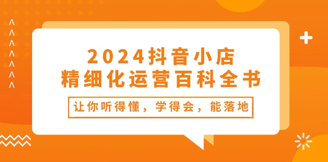 (10850期)2024抖音小店-精细化运营百科全书:让你听得懂,学得会,能落地(34节课)-轻创社项目网