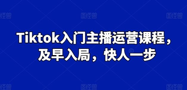 Tiktok入门主播运营课程,及早入局,快人一步-轻创社项目网