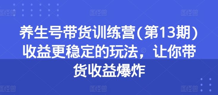 养生号带货训练营(第13期)收益更稳定的玩法,让你带货收益爆炸-轻创社项目网