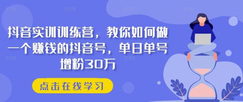 抖音实训训练营,教你如何做一个赚钱的抖音号,单日单号增粉30万-轻创社项目网