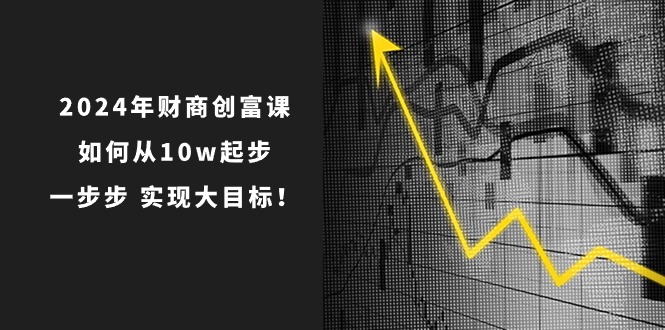 (10947期)2024年 财商-创富课:如何从10w起步,一步步 实现大目标!-轻创社项目网