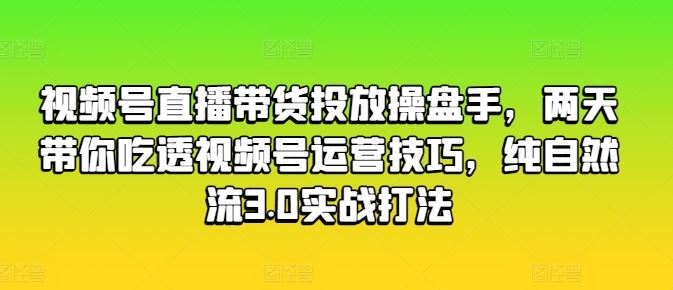 视频号直播带货投放操盘手,两天带你吃透视频号运营技巧,纯自然流3.0实战打法-轻创社项目网