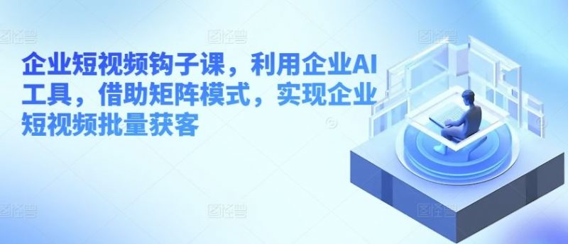 企业短视频钩子课,利用企业AI工具,借助矩阵模式,实现企业短视频批量获客-轻创社项目网