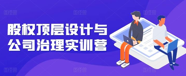 股权顶层设计与公司治理实训营,补全股权短板/守住控制权底线/熟悉4大注册信息/规避3大法律风险-轻创社项目网