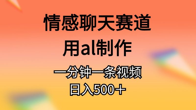 (11145期)情感聊天赛道用al制作一分钟一条原创视频日入500+-轻创社项目网