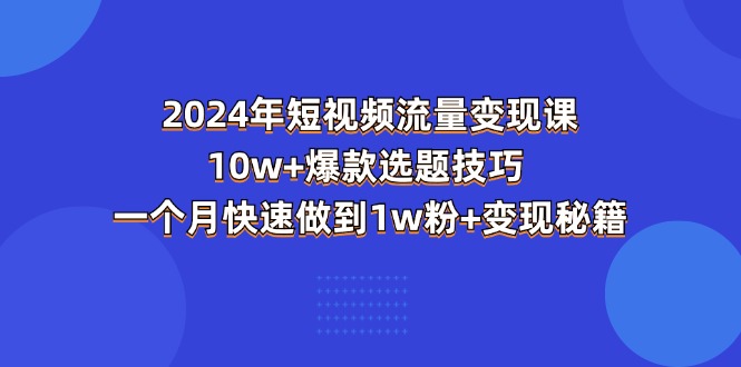 (11299期)2024年短视频-流量变现课:10w+爆款选题技巧 一个月快速做到1w粉+变现秘籍-轻创社项目网
