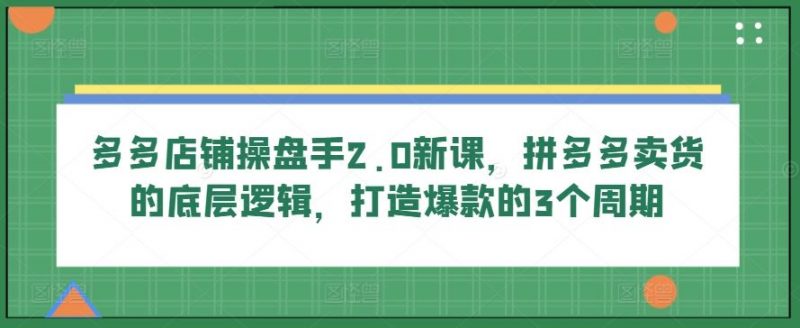 多多店铺操盘手2.0新课,拼多多卖货的底层逻辑,打造爆款的3个周期-轻创社项目网