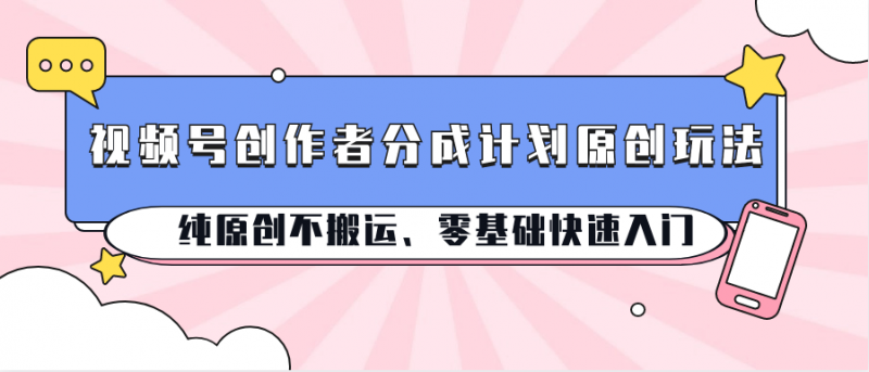 视频号创作者分成计划原创玩法;纯原创不搬运、零基础快速入门-轻创社项目网