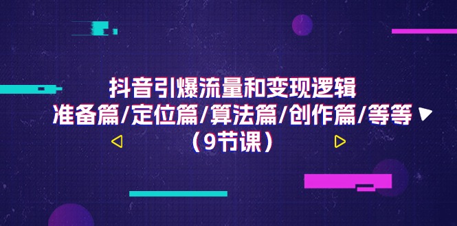 抖音引爆流量和变现逻辑,准备篇/定位篇/算法篇/创作篇/等等(9节课)-轻创社项目网