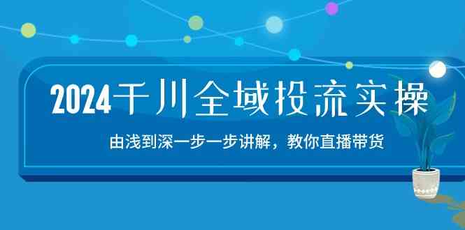 2024千川全域投流精品实操:由谈到深一步一步讲解,教你直播带货(15节)-轻创社项目网
