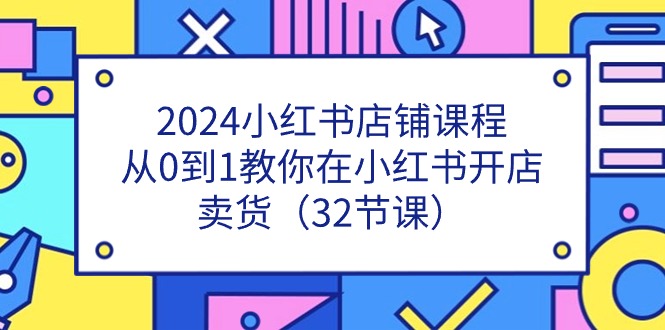 2024小红书店铺课程,从0到1教你在小红书开店卖货(32节课)-轻创社项目网