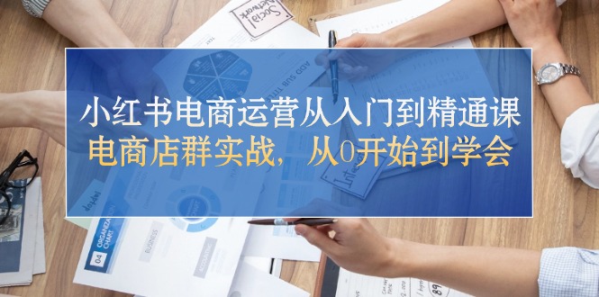 (10937期)小红书电商运营从入门到精通课,电商店群实战,从0开始到学会-轻创社项目网