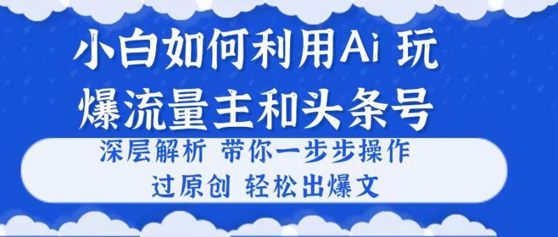 (10882期)小白如何利用Ai,完爆流量主和头条号 深层解析,一步步操作,过原创出爆文-轻创社项目网
