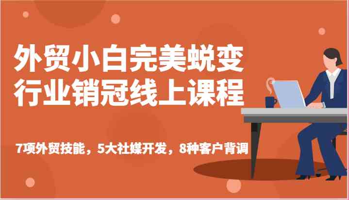 外贸小白完美蜕变行业销冠线上课程-7项外贸技能,5大社媒开发,8种客户背调-轻创社项目网