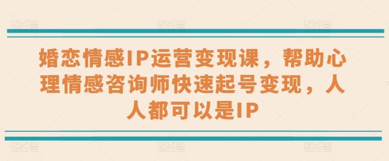 婚恋情感IP运营变现课,帮助心理情感咨询师快速起号变现,人人都可以是IP-轻创社项目网