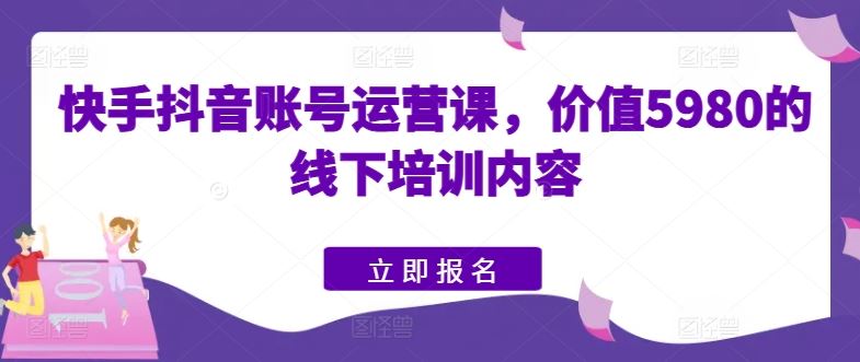 快手抖音账号运营课,价值5980的线下培训内容-轻创社项目网