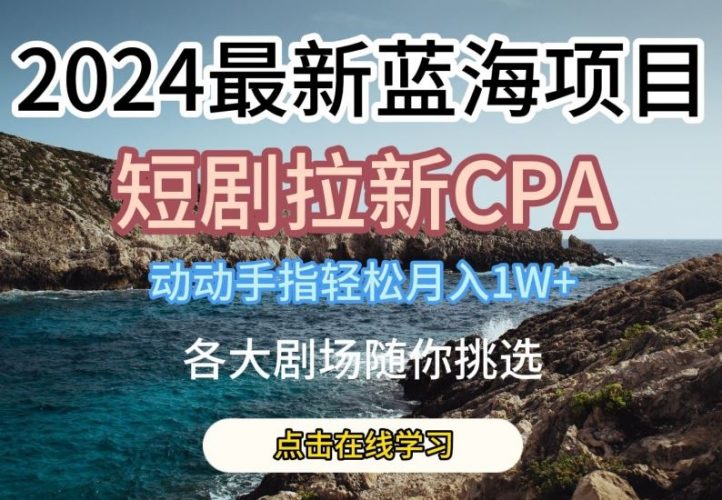 2024最新蓝海项日,短剧拉新CPA,动动手指轻松月入1W,全各大剧场随你挑选【揭秘】-轻创社项目网