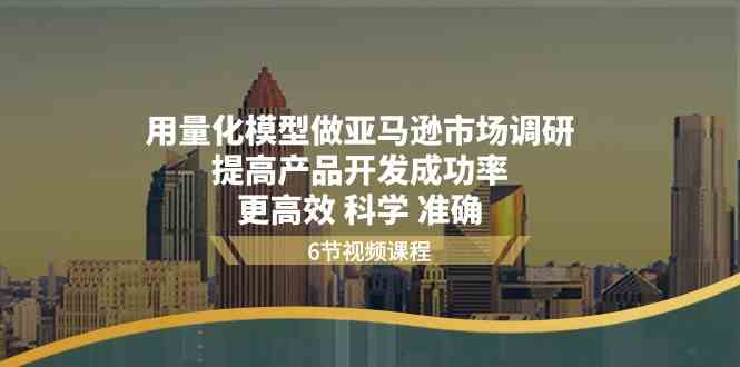 用量化模型做亚马逊市场调研,提高产品开发成功率更高效科学准确-轻创社项目网