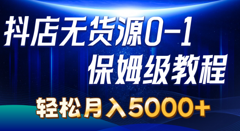 (10959期)抖店无货源0到1详细实操教程:轻松月入5000+(7节)-轻创社项目网