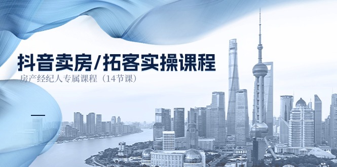 抖音卖房拓客实操课程,房产经纪人专属课程(14节课)-轻创社项目网