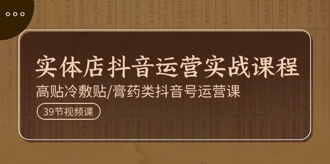 实体店抖音运营实操课程,高贴冷敷贴/膏药类抖音号运营课(39节)-轻创社项目网
