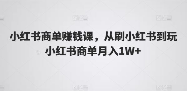 小红书商单赚钱课,从刷小红书到玩小红书商单月入1W+-轻创社项目网