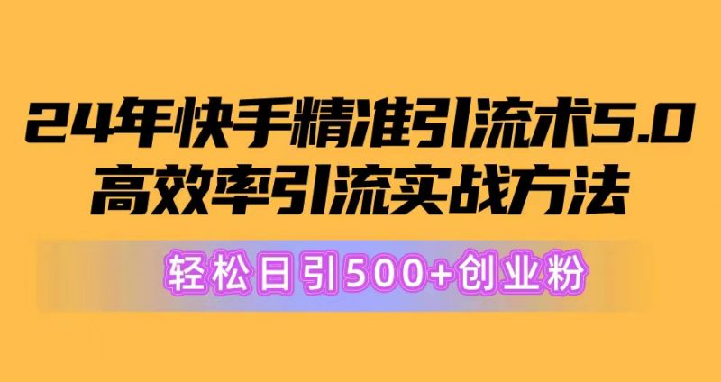 (10894期)24年快手精准引流术5.0,高效率引流实战方法,轻松日引500+创业粉-轻创社项目网
