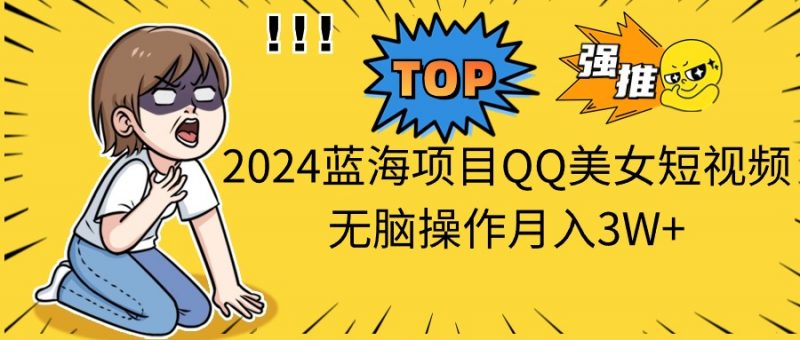 (10862期)2024蓝海项目QQ美女短视频无脑操作月入3W+-轻创社项目网
