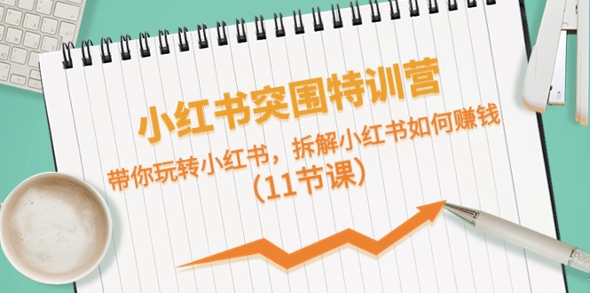 小红书突围特训营,拆解小红书如何赚钱,带你玩转小红书(11节课)-轻创社项目网