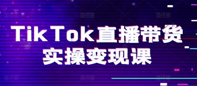 TikTok直播带货实操变现课:系统起号、科学复盘、变现链路、直播配置、小店操作流程、团队搭建等。-轻创社项目网