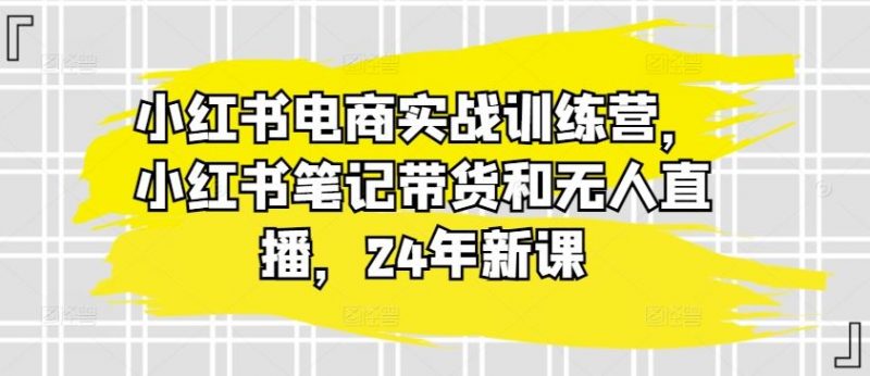 小红书电商实战训练营,小红书笔记带货和无人直播,24年新课-轻创社项目网