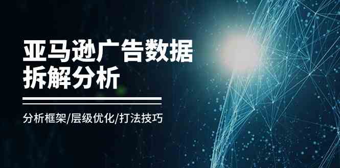 亚马逊广告数据拆解分析,分析框架/层级优化/打法技巧(8节课)-轻创社项目网