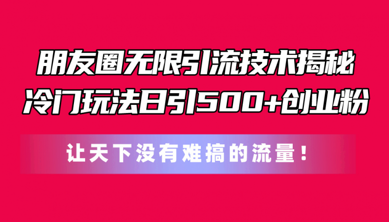 (11031期)朋友圈无限引流技术揭秘,一个冷门玩法日引500+创业粉,让天下没有难搞…-轻创社项目网