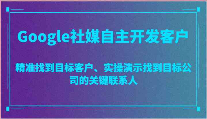 Google社媒自主开发客户,精准找到目标客户、实操演示找到目标公司的关键联系人-轻创社项目网