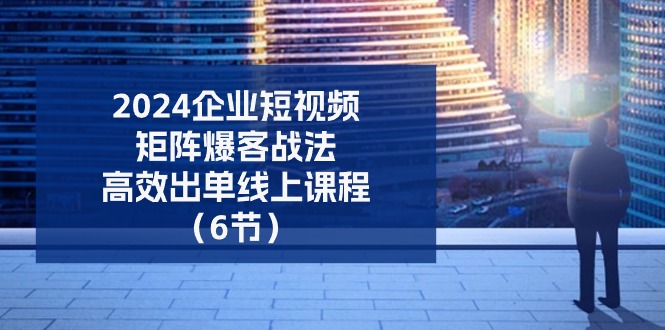 (11285期)2024企业-短视频-矩阵 爆客战法,高效出单线上课程(6节)-轻创社项目网