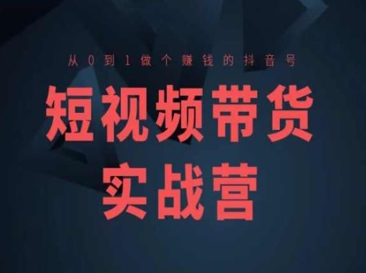 短视频带货实战营(高阶课),从0到1做个赚钱的抖音号-轻创社项目网