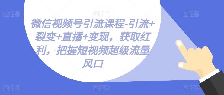 微信视频号引流课程-引流+裂变+直播+变现,获取红利,把握短视频超级流量风口-轻创社项目网