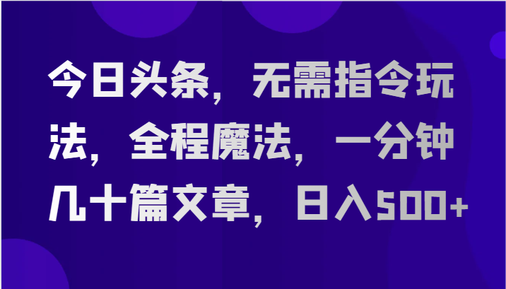 今日头条,无需指令玩法,全程魔法,一分钟几十篇文章,日入500+-轻创社项目网