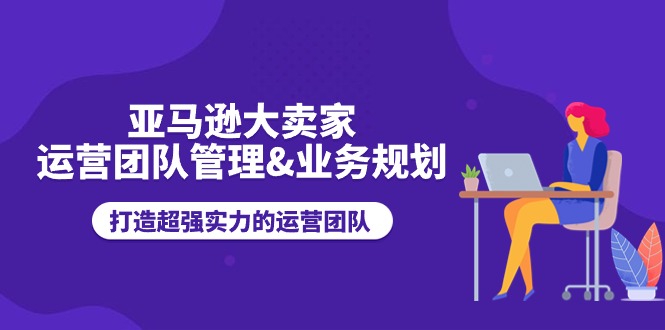 (11112期)亚马逊大卖家-运营团队管理&业务规划,打造超强实力的运营团队-轻创社项目网
