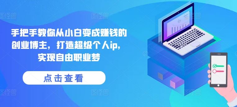 手把手教你从小白变成赚钱的创业博主,打造超级个人ip,实现自由职业梦-轻创社项目网