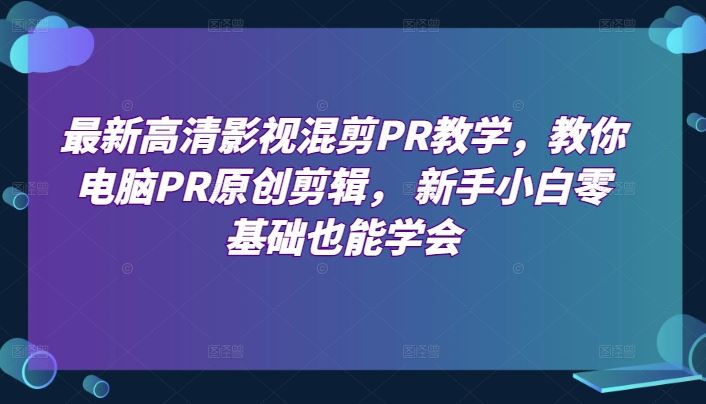 最新高清影视混剪PR教学,教你电脑PR原创剪辑,?新手小白零基础也能学会-轻创社项目网