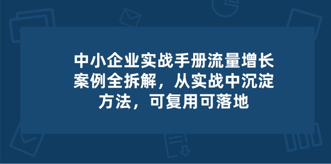 中小企业实操手册-流量增长案例拆解,从实操中沉淀方法,可复用可落地-轻创社项目网