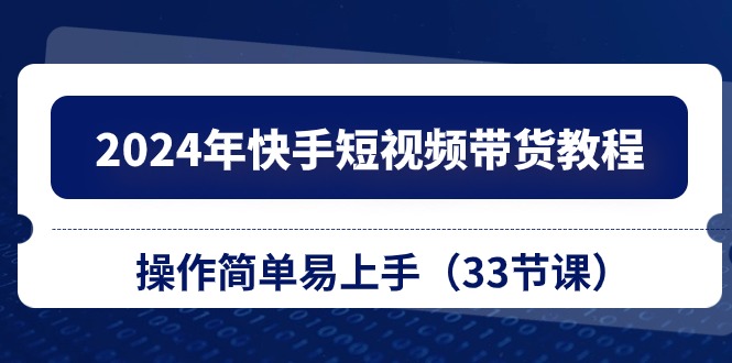 2024年快手短视频带货教程,操作简单易上手(33节课)-轻创社项目网