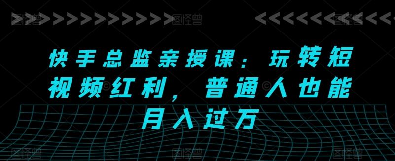 快手总监亲授课:玩转短视频红利,普通人也能月入过万-轻创社项目网