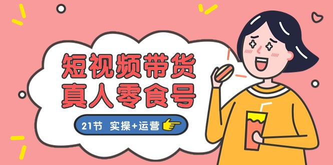 短视频带货&真人零食号:更全面的零食带货教程(实操+运营)-轻创社项目网