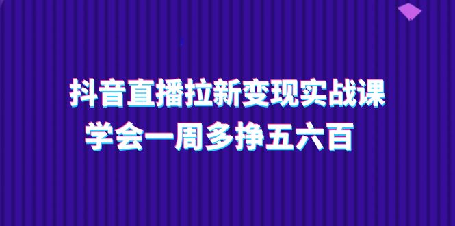 抖音直播拉新变现实操课,学会一周多挣五六百(15节课)-轻创社项目网
